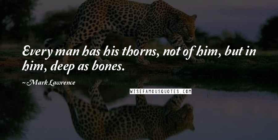 Mark Lawrence Quotes: Every man has his thorns, not of him, but in him, deep as bones.