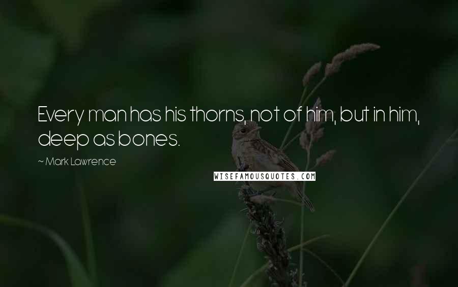 Mark Lawrence Quotes: Every man has his thorns, not of him, but in him, deep as bones.