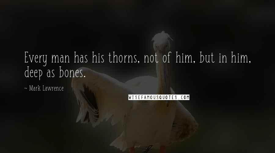 Mark Lawrence Quotes: Every man has his thorns, not of him, but in him, deep as bones.