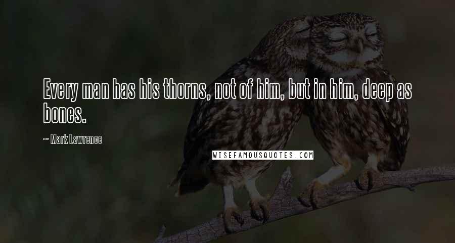 Mark Lawrence Quotes: Every man has his thorns, not of him, but in him, deep as bones.