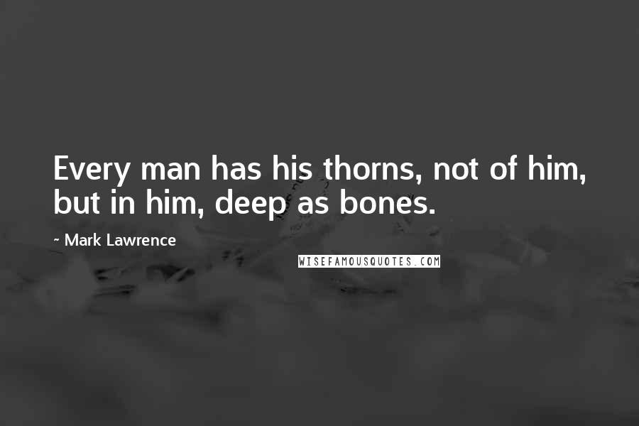 Mark Lawrence Quotes: Every man has his thorns, not of him, but in him, deep as bones.