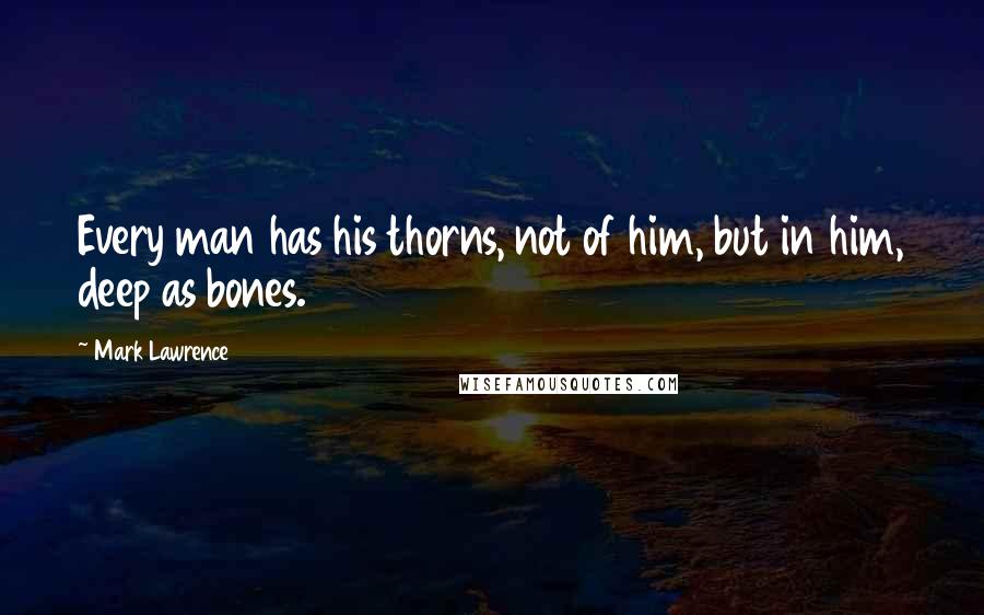 Mark Lawrence Quotes: Every man has his thorns, not of him, but in him, deep as bones.