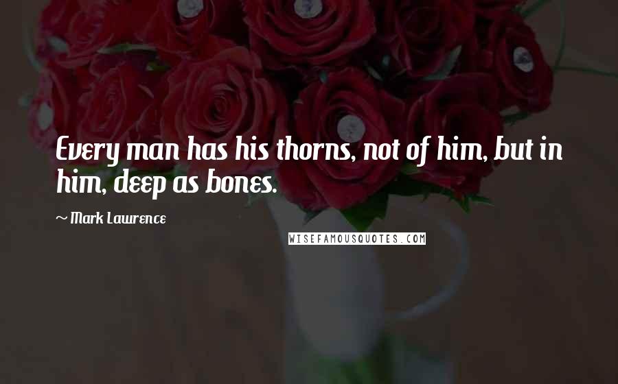 Mark Lawrence Quotes: Every man has his thorns, not of him, but in him, deep as bones.