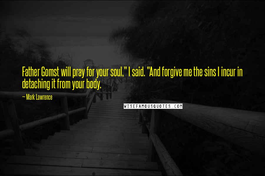 Mark Lawrence Quotes: Father Gomst will pray for your soul," I said. "And forgive me the sins I incur in detaching it from your body.