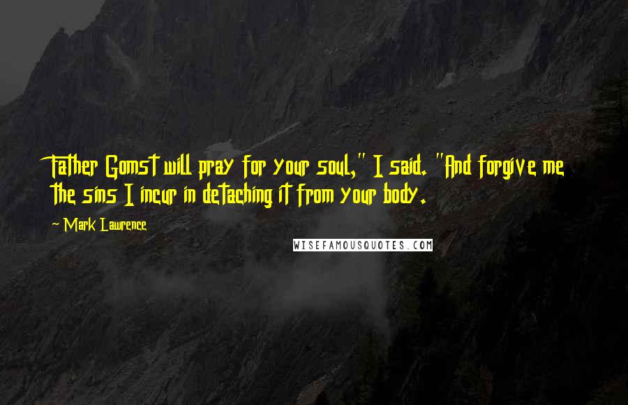 Mark Lawrence Quotes: Father Gomst will pray for your soul," I said. "And forgive me the sins I incur in detaching it from your body.