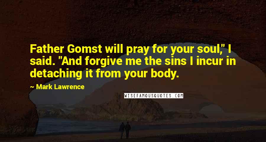 Mark Lawrence Quotes: Father Gomst will pray for your soul," I said. "And forgive me the sins I incur in detaching it from your body.