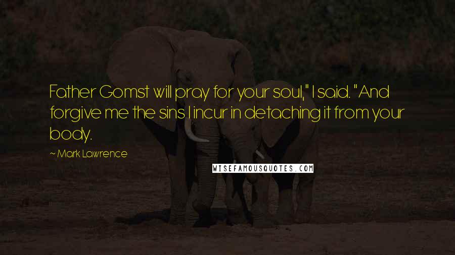 Mark Lawrence Quotes: Father Gomst will pray for your soul," I said. "And forgive me the sins I incur in detaching it from your body.
