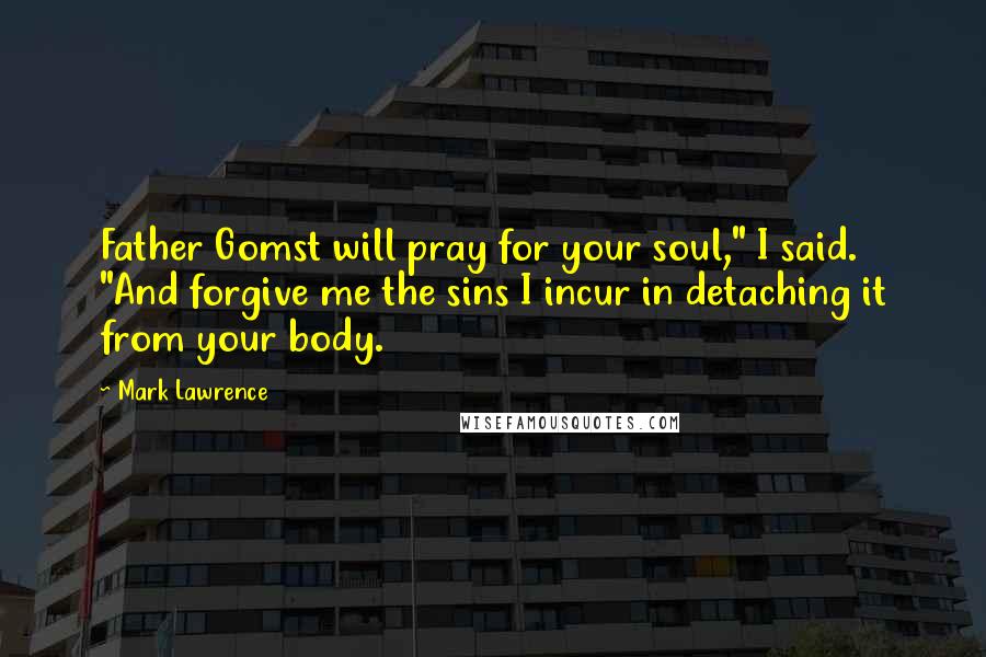 Mark Lawrence Quotes: Father Gomst will pray for your soul," I said. "And forgive me the sins I incur in detaching it from your body.