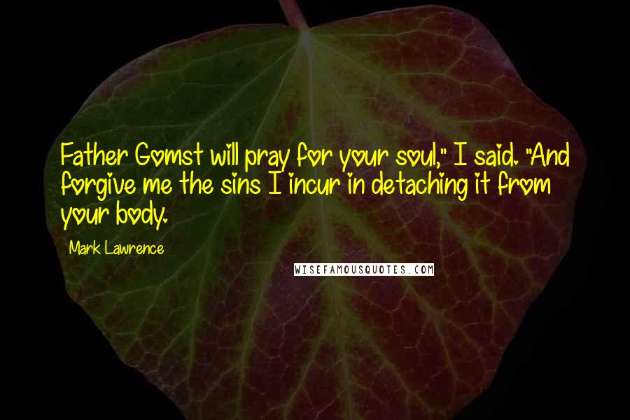 Mark Lawrence Quotes: Father Gomst will pray for your soul," I said. "And forgive me the sins I incur in detaching it from your body.