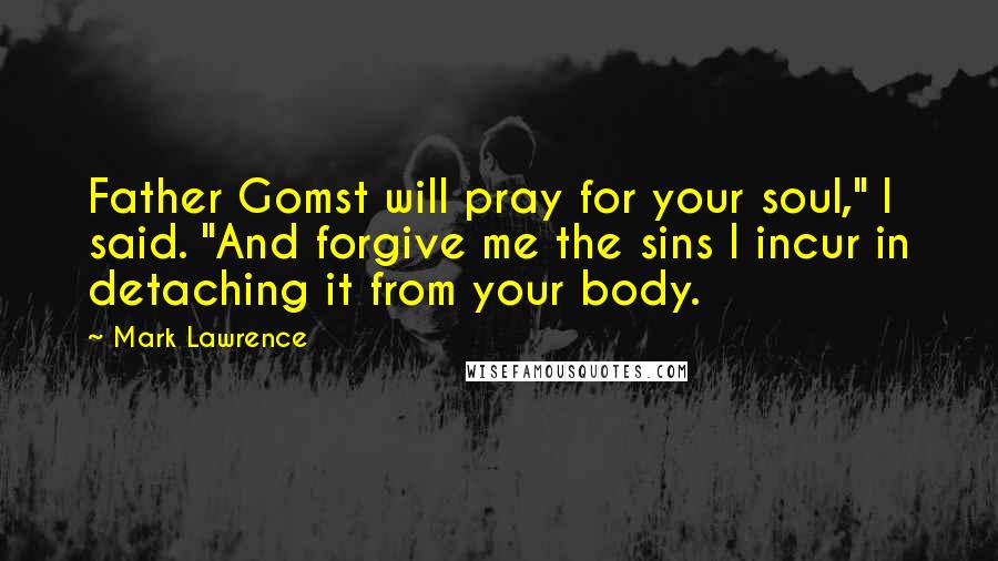 Mark Lawrence Quotes: Father Gomst will pray for your soul," I said. "And forgive me the sins I incur in detaching it from your body.