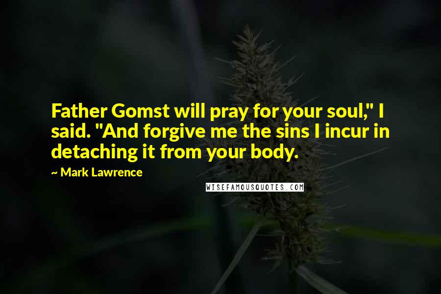 Mark Lawrence Quotes: Father Gomst will pray for your soul," I said. "And forgive me the sins I incur in detaching it from your body.