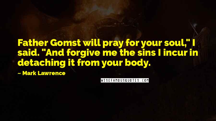Mark Lawrence Quotes: Father Gomst will pray for your soul," I said. "And forgive me the sins I incur in detaching it from your body.