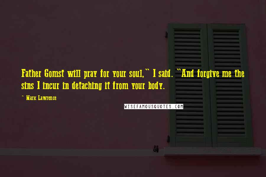Mark Lawrence Quotes: Father Gomst will pray for your soul," I said. "And forgive me the sins I incur in detaching it from your body.
