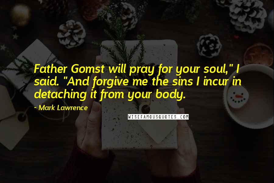 Mark Lawrence Quotes: Father Gomst will pray for your soul," I said. "And forgive me the sins I incur in detaching it from your body.