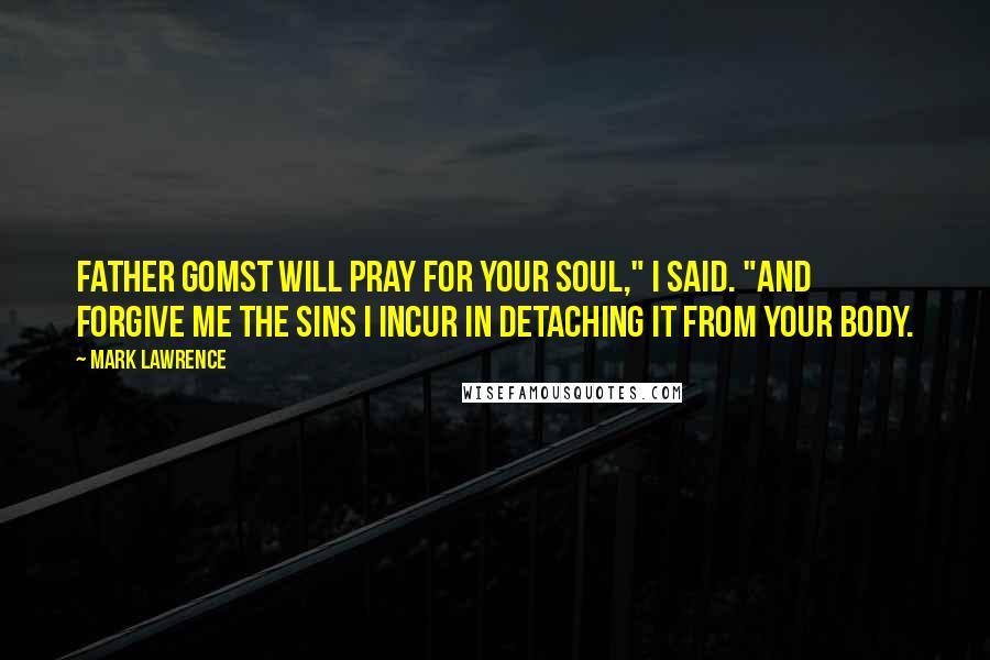 Mark Lawrence Quotes: Father Gomst will pray for your soul," I said. "And forgive me the sins I incur in detaching it from your body.