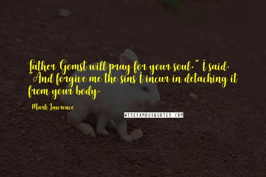 Mark Lawrence Quotes: Father Gomst will pray for your soul," I said. "And forgive me the sins I incur in detaching it from your body.