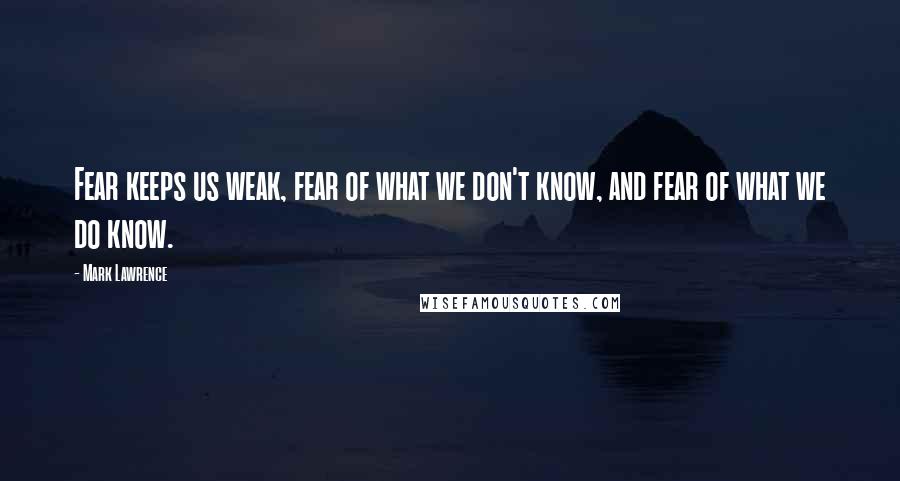 Mark Lawrence Quotes: Fear keeps us weak, fear of what we don't know, and fear of what we do know.