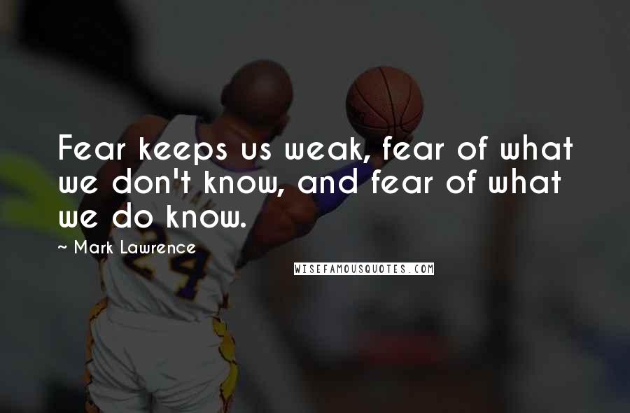 Mark Lawrence Quotes: Fear keeps us weak, fear of what we don't know, and fear of what we do know.