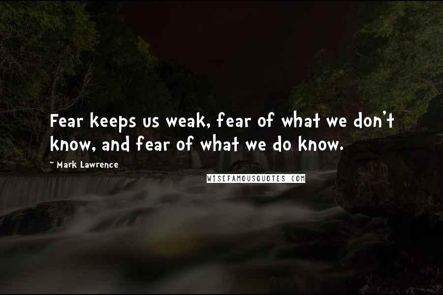 Mark Lawrence Quotes: Fear keeps us weak, fear of what we don't know, and fear of what we do know.