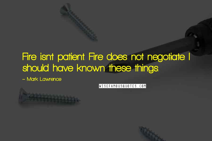 Mark Lawrence Quotes: Fire isn't patient. Fire does not negotiate. I should have known these things.