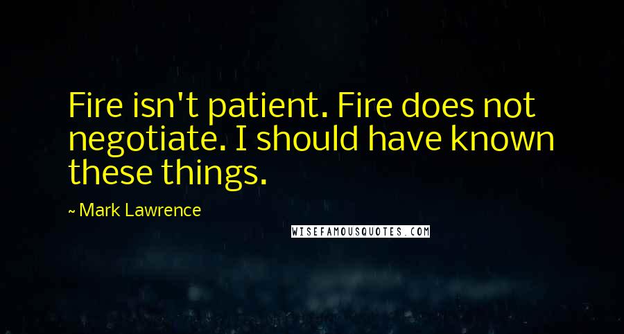 Mark Lawrence Quotes: Fire isn't patient. Fire does not negotiate. I should have known these things.