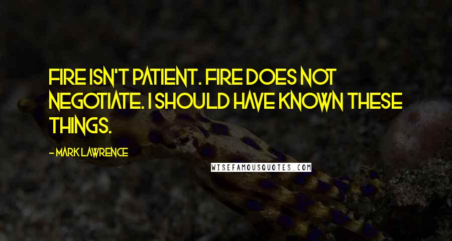 Mark Lawrence Quotes: Fire isn't patient. Fire does not negotiate. I should have known these things.