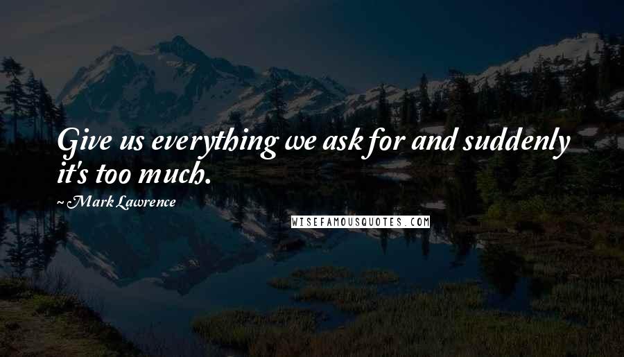 Mark Lawrence Quotes: Give us everything we ask for and suddenly it's too much.