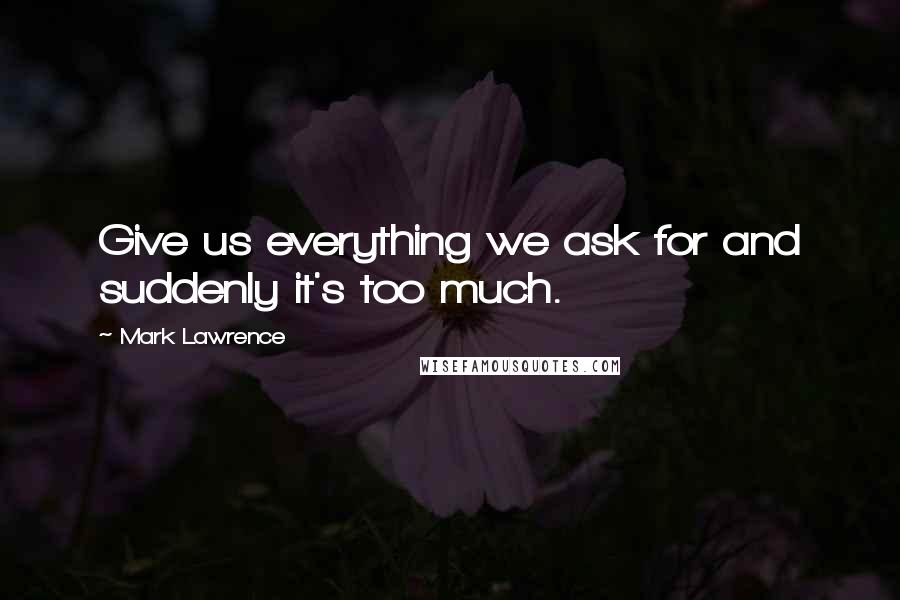 Mark Lawrence Quotes: Give us everything we ask for and suddenly it's too much.