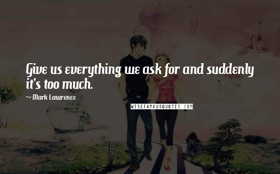 Mark Lawrence Quotes: Give us everything we ask for and suddenly it's too much.