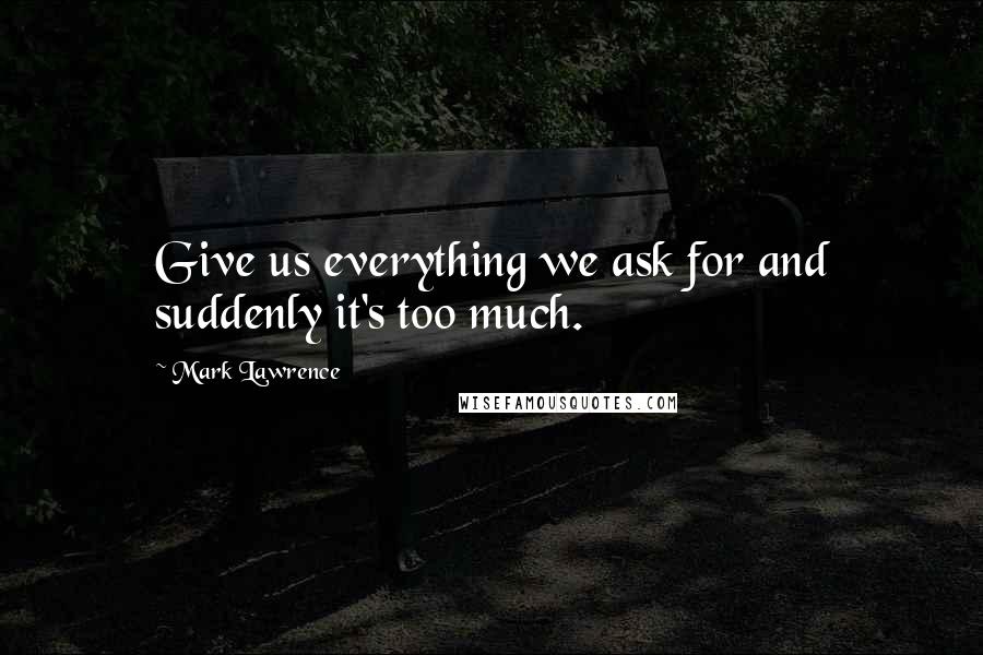 Mark Lawrence Quotes: Give us everything we ask for and suddenly it's too much.