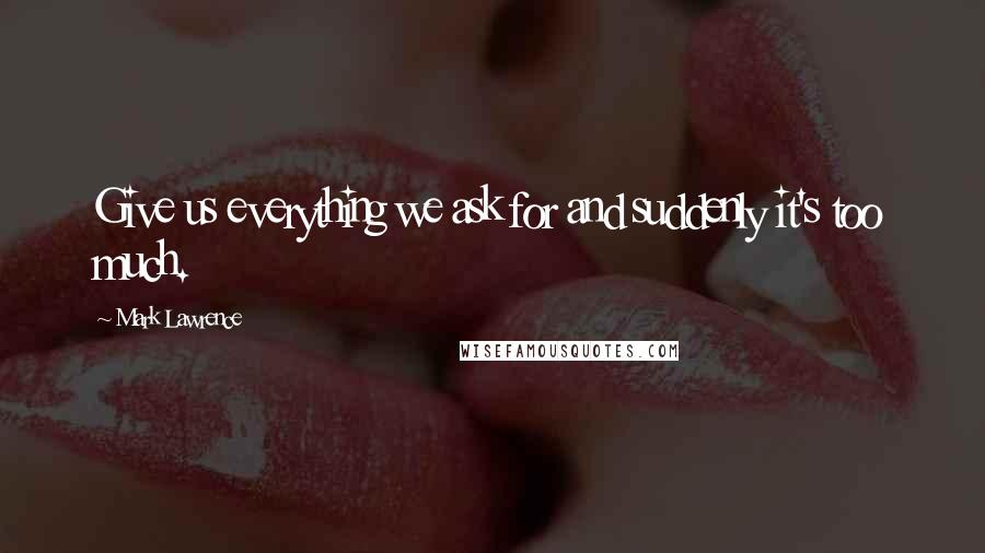 Mark Lawrence Quotes: Give us everything we ask for and suddenly it's too much.