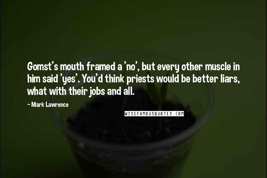 Mark Lawrence Quotes: Gomst's mouth framed a 'no', but every other muscle in him said 'yes'. You'd think priests would be better liars, what with their jobs and all.