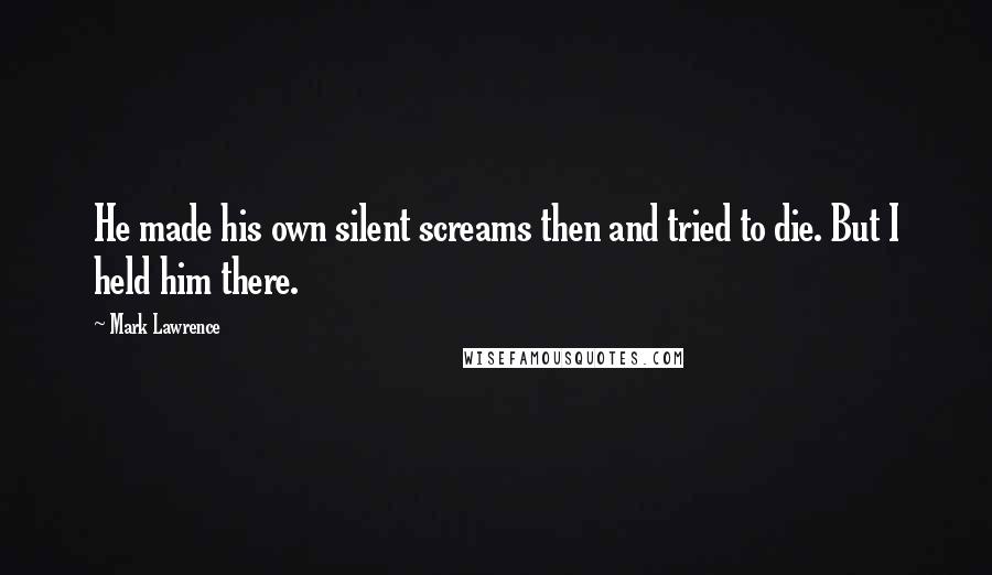 Mark Lawrence Quotes: He made his own silent screams then and tried to die. But I held him there.