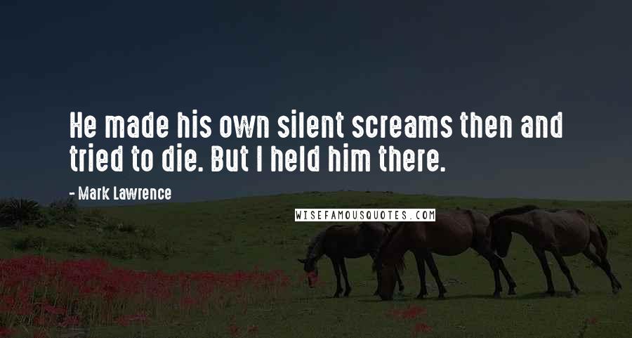 Mark Lawrence Quotes: He made his own silent screams then and tried to die. But I held him there.