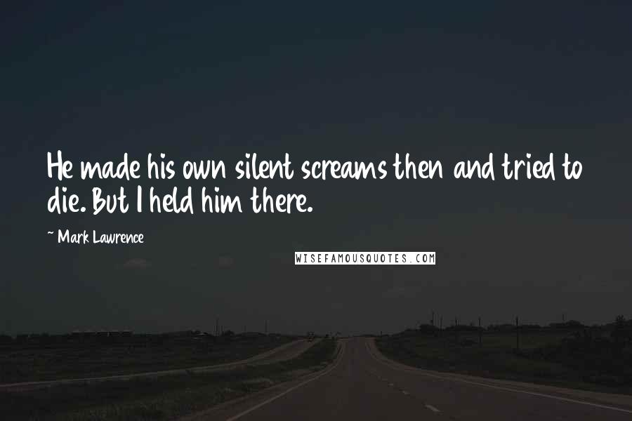 Mark Lawrence Quotes: He made his own silent screams then and tried to die. But I held him there.