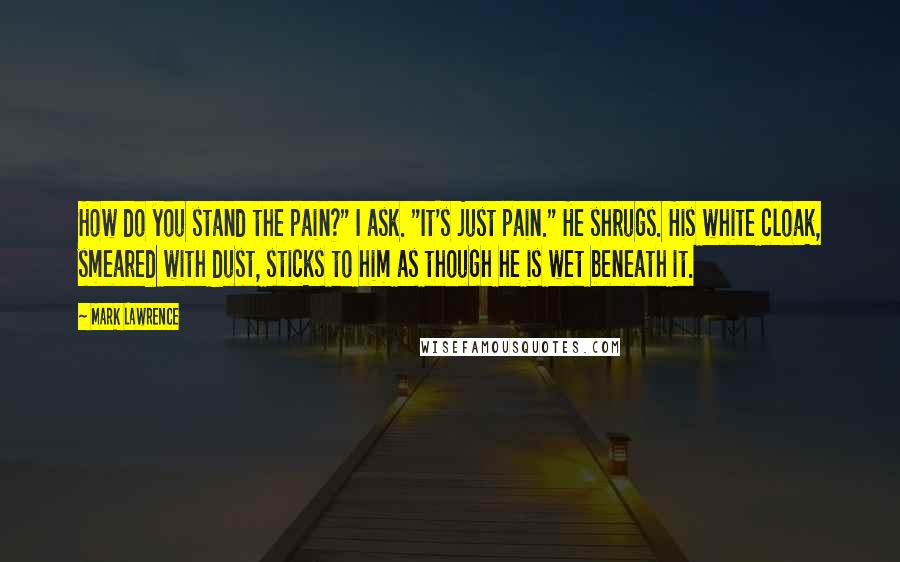 Mark Lawrence Quotes: How do you stand the pain?" I ask. "It's just pain." He shrugs. His white cloak, smeared with dust, sticks to him as though he is wet beneath it.