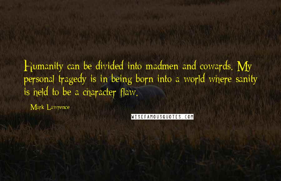 Mark Lawrence Quotes: Humanity can be divided into madmen and cowards. My personal tragedy is in being born into a world where sanity is held to be a character flaw.