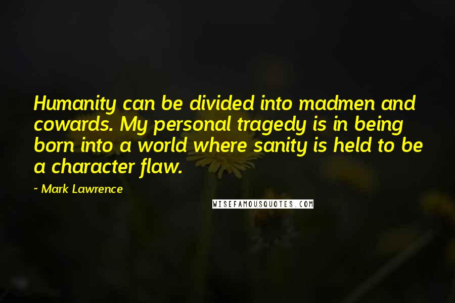 Mark Lawrence Quotes: Humanity can be divided into madmen and cowards. My personal tragedy is in being born into a world where sanity is held to be a character flaw.