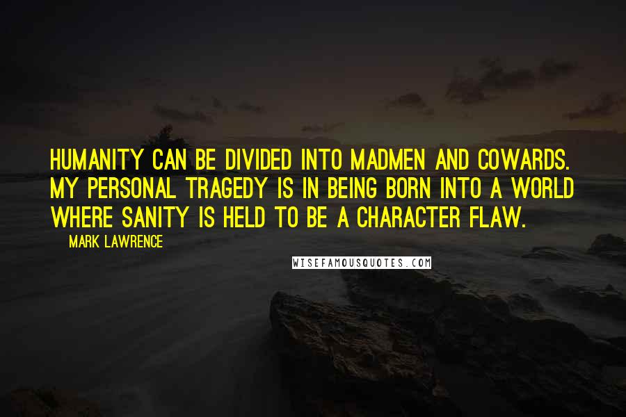 Mark Lawrence Quotes: Humanity can be divided into madmen and cowards. My personal tragedy is in being born into a world where sanity is held to be a character flaw.