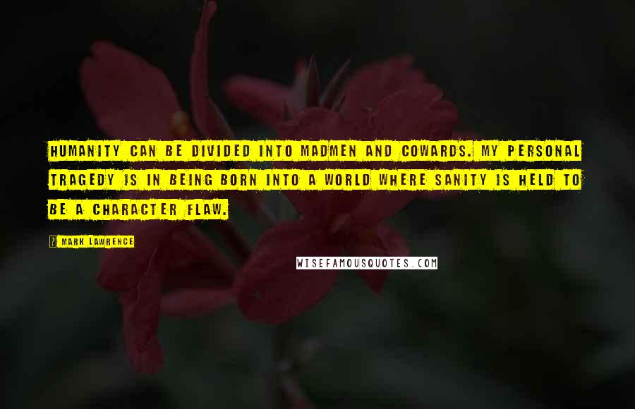 Mark Lawrence Quotes: Humanity can be divided into madmen and cowards. My personal tragedy is in being born into a world where sanity is held to be a character flaw.