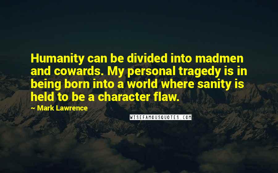 Mark Lawrence Quotes: Humanity can be divided into madmen and cowards. My personal tragedy is in being born into a world where sanity is held to be a character flaw.