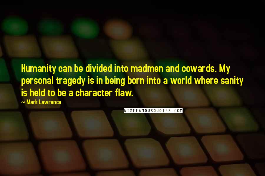 Mark Lawrence Quotes: Humanity can be divided into madmen and cowards. My personal tragedy is in being born into a world where sanity is held to be a character flaw.