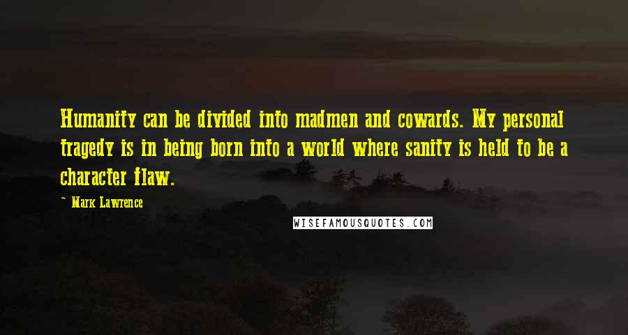 Mark Lawrence Quotes: Humanity can be divided into madmen and cowards. My personal tragedy is in being born into a world where sanity is held to be a character flaw.