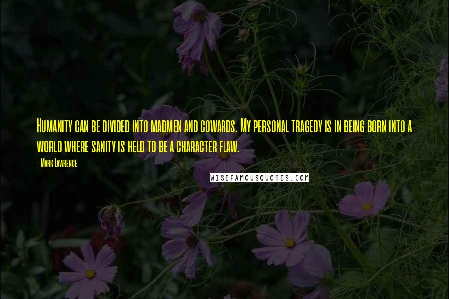 Mark Lawrence Quotes: Humanity can be divided into madmen and cowards. My personal tragedy is in being born into a world where sanity is held to be a character flaw.