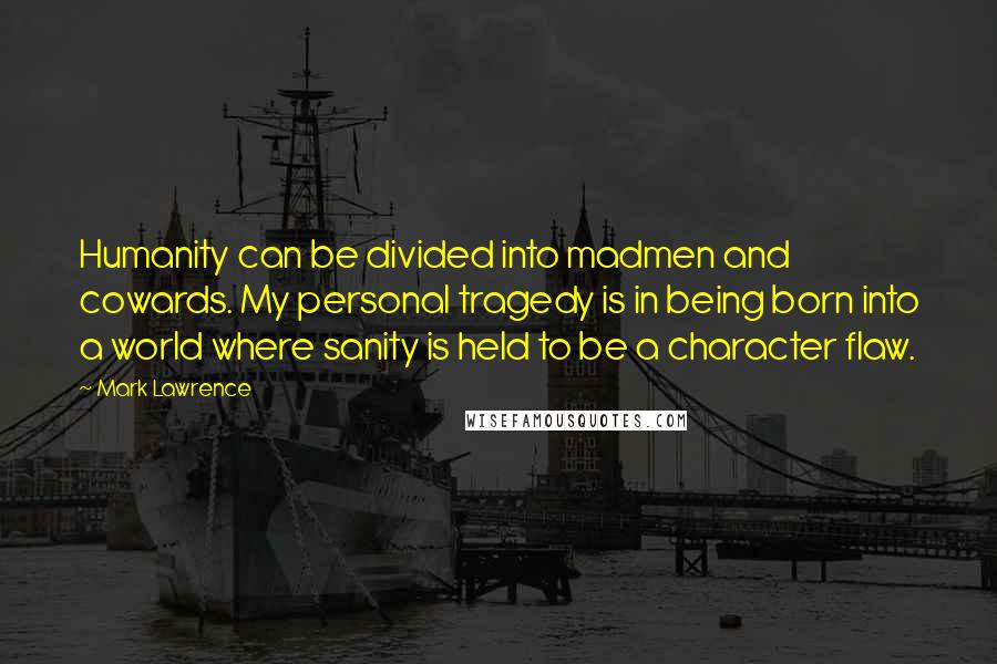 Mark Lawrence Quotes: Humanity can be divided into madmen and cowards. My personal tragedy is in being born into a world where sanity is held to be a character flaw.