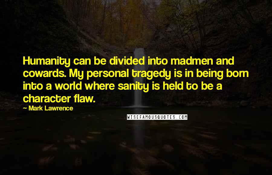 Mark Lawrence Quotes: Humanity can be divided into madmen and cowards. My personal tragedy is in being born into a world where sanity is held to be a character flaw.
