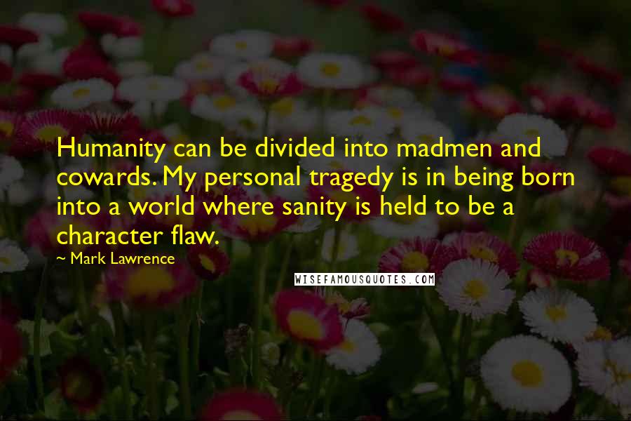 Mark Lawrence Quotes: Humanity can be divided into madmen and cowards. My personal tragedy is in being born into a world where sanity is held to be a character flaw.
