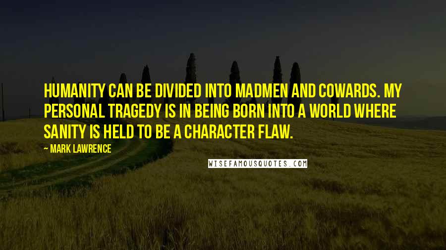 Mark Lawrence Quotes: Humanity can be divided into madmen and cowards. My personal tragedy is in being born into a world where sanity is held to be a character flaw.