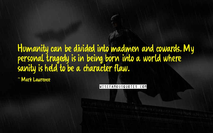 Mark Lawrence Quotes: Humanity can be divided into madmen and cowards. My personal tragedy is in being born into a world where sanity is held to be a character flaw.