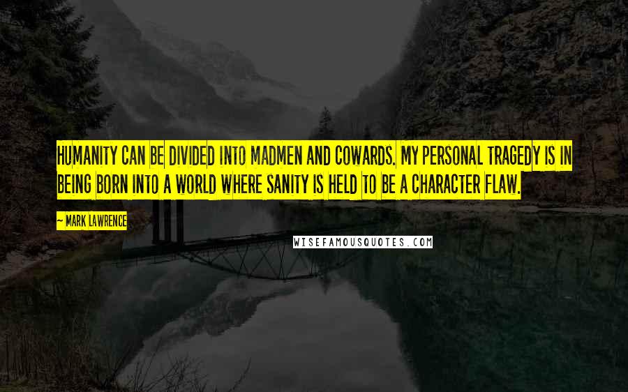 Mark Lawrence Quotes: Humanity can be divided into madmen and cowards. My personal tragedy is in being born into a world where sanity is held to be a character flaw.